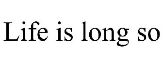 LIFE IS LONG SO