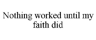 NOTHING WORKED UNTIL MY FAITH DID