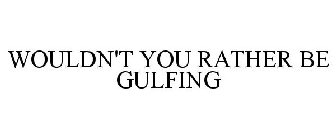 WOULDN'T YOU RATHER BE GULFING