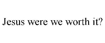 JESUS WERE WE WORTH IT?