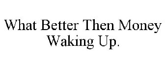 WHAT BETTER THEN MONEY WAKING UP.