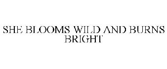 SHE BLOOMS WILD AND BURNS BRIGHT