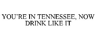 YOU'RE IN TENNESSEE, NOW DRINK LIKE IT