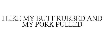 I LIKE MY BUTT RUBBED AND MY PORK PULLED