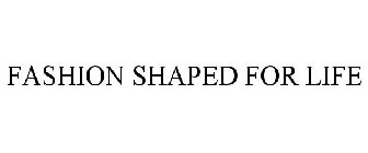 FASHION SHAPED FOR LIFE