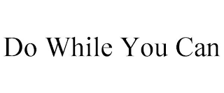 DO WHILE YOU CAN