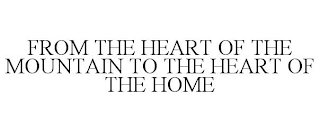 FROM THE HEART OF THE MOUNTAIN TO THE HEART OF THE HOME