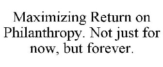 MAXIMIZING RETURN ON PHILANTHROPY. NOT JUST FOR NOW, BUT FOREVER.
