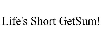 LIFE'S SHORT GETSUM!