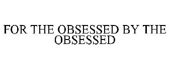 FOR THE OBSESSED BY THE OBSESSED