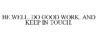BE WELL. DO GOOD WORK. AND KEEP IN TOUCH.