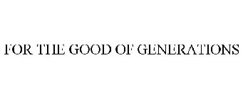 FOR THE GOOD OF GENERATIONS