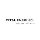 VITAL ENERGIZE DESIGNED TO BE MORE
