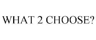 WHAT 2 CHOOSE?