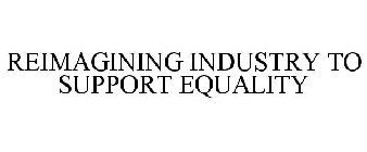 REIMAGINING INDUSTRY TO SUPPORT EQUALITY