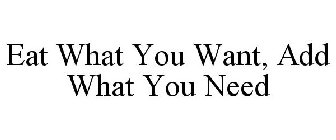 EAT WHAT YOU WANT, ADD WHAT YOU NEED