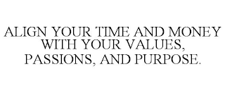 ALIGN YOUR TIME AND MONEY WITH YOUR VALUES, PASSIONS, AND PURPOSE.