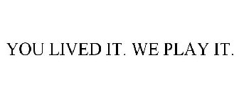 YOU LIVED IT. WE PLAY IT!