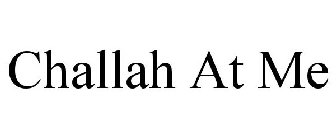 CHALLAH AT ME