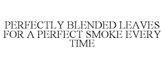 PERFECTLY BLENDED LEAVES FOR A PERFECT SMOKE EVERY TIME