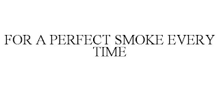 FOR A PERFECT SMOKE EVERY TIME
