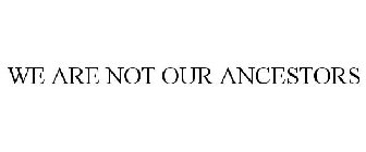 WE ARE NOT OUR ANCESTORS