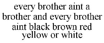 EVERY BROTHER AINT A BROTHER AND EVERY BROTHER AINT BLACK BROWN RED YELLOW OR WHITE