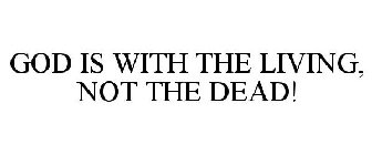 GOD IS WITH THE LIVING, NOT THE DEAD!