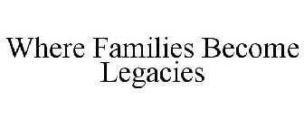 WHERE FAMILIES BECOME LEGACIES