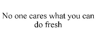 NO ONE CARES WHAT YOU CAN DO FRESH