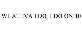 WHATEVA I DO, I DO ON 10