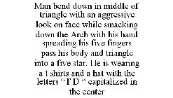 MAN BEND DOWN IN MIDDLE OF TRIANGLE WITH AN AGGRESSIVE LOOK ON FACE WHILE SMACKING DOWN THE ARCH WITH HIS HAND SPREADING HIS FIVE FINGERS PASS HIS BODY AND TRIANGLE INTO A FIVE STAR. HE IS WEARING A T