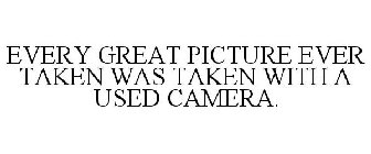 EVERY GREAT PICTURE EVER TAKEN WAS TAKEN WITH A USED CAMERA.
