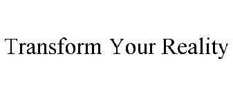 TRANSFORM YOUR REALITY
