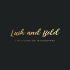 LUSH AND BOLD LIVE A LUSH LIFE, IN A BOLD WAY