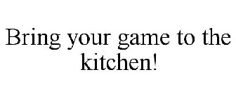 BRING YOUR GAME TO THE KITCHEN!
