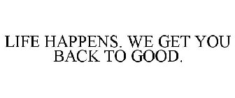 LIFE HAPPENS. WE GET YOU BACK TO GOOD.