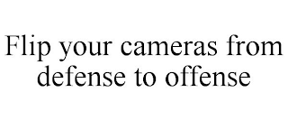 FLIP YOUR CAMERAS FROM DEFENSE TO OFFENSE