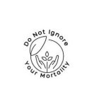 DO NOT IGNORE YOUR MORTALITY