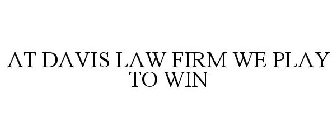 AT DAVIS LAW FIRM WE PLAY TO WIN