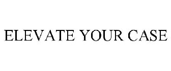ELEVATE YOUR CASE
