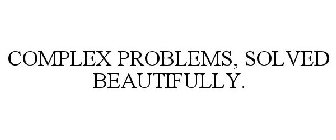 COMPLEX PROBLEMS, SOLVED BEAUTIFULLY.