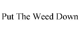 PUT THE WEED DOWN