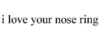I LOVE YOUR NOSE RING
