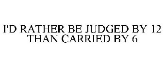 I'D RATHER BE JUDGED BY 12 THAN CARRIED BY 6