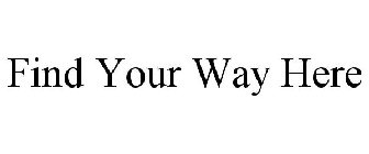 FIND YOUR WAY HERE