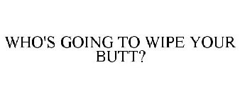 WHO'S GOING TO WIPE YOUR BUTT?