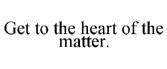 GET TO THE HEART OF THE MATTER.