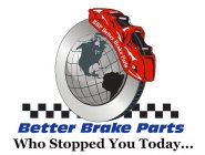 BETTER BRAKE PARTS WHO STOPPED YOU TODAY...