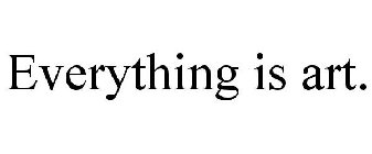 EVERYTHING IS ART.